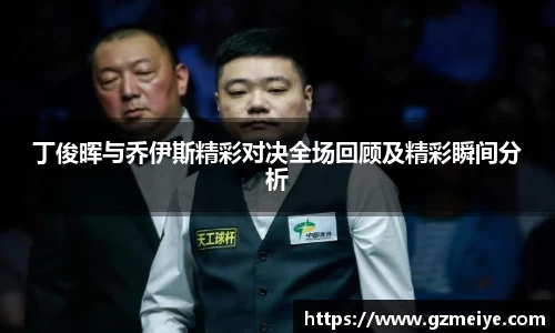 丁俊晖与乔伊斯精彩对决全场回顾及精彩瞬间分析